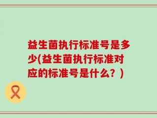 益生菌执行标准号是多少(益生菌执行标准对应的标准号是什么？)