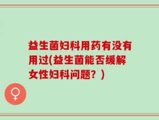 益生菌妇科用药有没有用过(益生菌能否缓解女性妇科问题？)