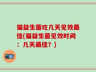 猫益生菌吃几天见效最佳(猫益生菌见效时间：几天最佳？)