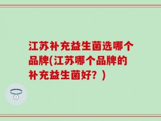 江苏补充益生菌选哪个品牌(江苏哪个品牌的补充益生菌好？)