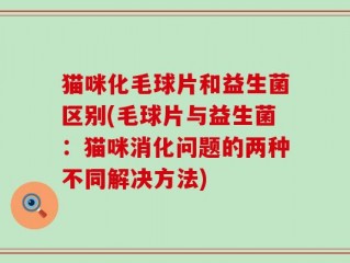 猫咪化毛球片和益生菌区别(毛球片与益生菌：猫咪消化问题的两种不同解决方法)