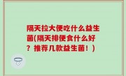 隔天拉大便吃什么益生菌(隔天排便食什么好？推荐几款益生菌！)