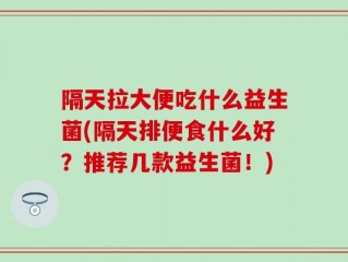 隔天拉大便吃什么益生菌(隔天排便食什么好？推荐几款益生菌！)