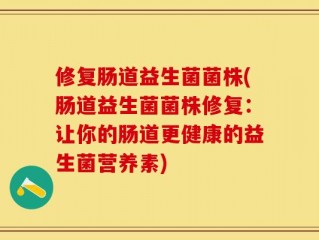 修复肠道益生菌菌株(肠道益生菌菌株修复：让你的肠道更健康的益生菌营养素)