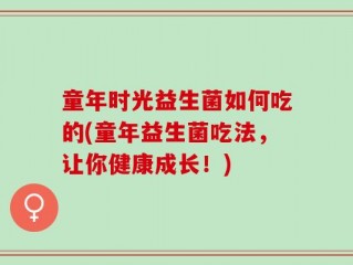 童年时光益生菌如何吃的(童年益生菌吃法，让你健康成长！)