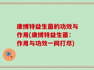 康博特益生菌的功效与作用(康博特益生菌：作用与功效一网打尽)