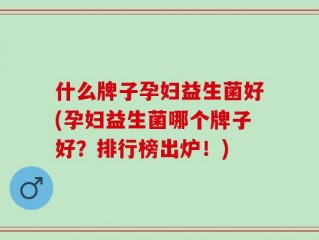 什么牌子孕妇益生菌好(孕妇益生菌哪个牌子好？排行榜出炉！)