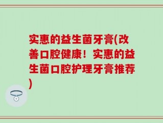 实惠的益生菌牙膏(改善口腔健康！实惠的益生菌口腔护理牙膏推荐)