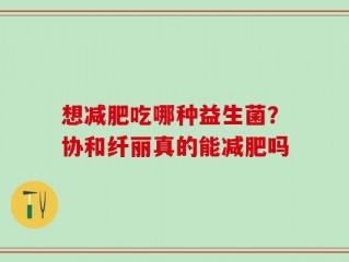 想减肥吃哪种益生菌？协和纤丽真的能减肥吗