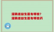 灌肠道益生菌有哪些？灌肠道益生菌有哪些药
