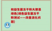 和益生菌冻干粉大便是绿色(绿色益生菌冻干粉测试——改善消化问题)