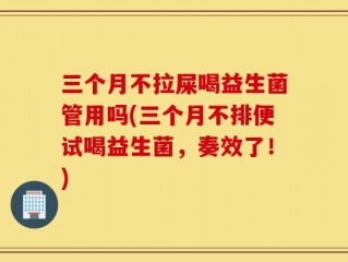三个月不拉屎喝益生菌管用吗(三个月不排便试喝益生菌，奏效了！)