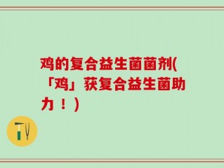 鸡的复合益生菌菌剂(「鸡」获复合益生菌助力 ！)