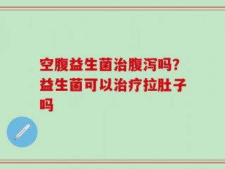 空腹益生菌治腹泻吗？益生菌可以治疗拉肚子吗