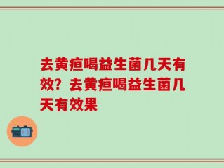 去黄疸喝益生菌几天有效？去黄疸喝益生菌几天有效果