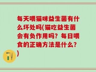 每天喂猫咪益生菌有什么坏处吗(猫吃益生菌会有负作用吗？每日喂食的正确方法是什么？)