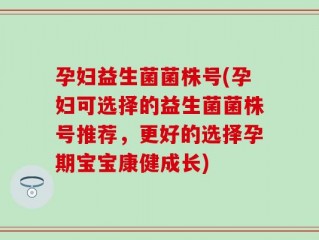 孕妇益生菌菌株号(孕妇可选择的益生菌菌株号推荐，更好的选择孕期宝宝康健成长)
