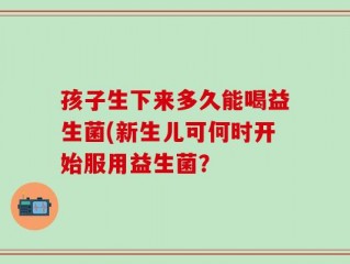 孩子生下来多久能喝益生菌(新生儿可何时开始服用益生菌？