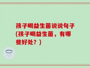 孩子喝益生菌说说句子(孩子喝益生菌，有哪些好处？)