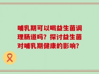 哺乳期可以喝益生菌调理肠道吗？探讨益生菌对哺乳期健康的影响？