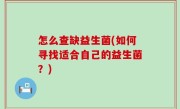 怎么查缺益生菌(如何寻找适合自己的益生菌？)