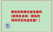 刚买的狗用吃益生菌吗(新狗主必读：刚买的狗狗可否吃益生菌？)
