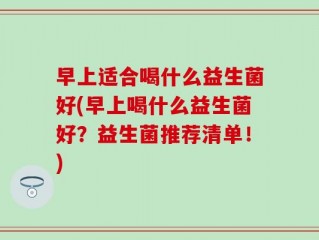 早上适合喝什么益生菌好(早上喝什么益生菌好？益生菌推荐清单！)