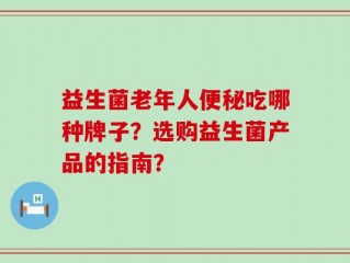 益生菌老年人便秘吃哪种牌子？选购益生菌产品的指南？