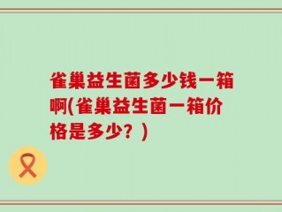 雀巢益生菌多少钱一箱啊(雀巢益生菌一箱价格是多少？)
