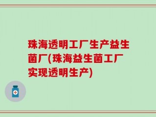 珠海透明工厂生产益生菌厂(珠海益生菌工厂实现透明生产)