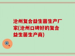沧州复合益生菌生产厂家(沧州口碑好的复合益生菌生产商)