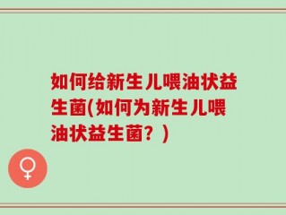 如何给新生儿喂油状益生菌(如何为新生儿喂油状益生菌？)
