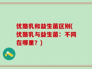优酪乳和益生菌区别(优酪乳与益生菌：不同在哪里？)