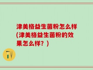 津美格益生菌粉怎么样(津美格益生菌粉的效果怎么样？)