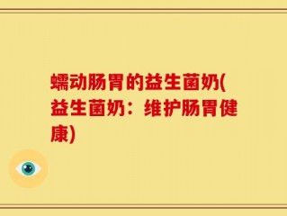 蠕动肠胃的益生菌奶(益生菌奶：维护肠胃健康)