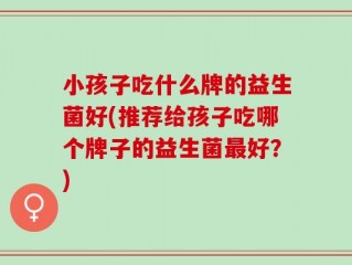 小孩子吃什么牌的益生菌好(推荐给孩子吃哪个牌子的益生菌最好？)