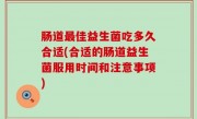 肠道最佳益生菌吃多久合适(合适的肠道益生菌服用时间和注意事项)
