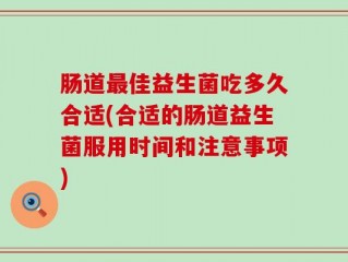 肠道最佳益生菌吃多久合适(合适的肠道益生菌服用时间和注意事项)