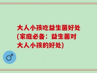 大人小孩吃益生菌好处(家庭必备：益生菌对大人小孩的好处)