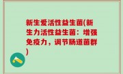 新生爱活性益生菌(新生力活性益生菌：增强免疫力，调节肠道菌群)