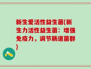 新生爱活性益生菌(新生力活性益生菌：增强免疫力，调节肠道菌群)