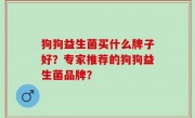 狗狗益生菌买什么牌子好？专家推荐的狗狗益生菌品牌？