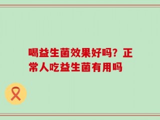喝益生菌效果好吗？正常人吃益生菌有用吗