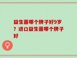 益生菌哪个牌子好9岁？进口益生菌哪个牌子好