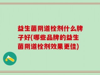 益生菌阴道栓剂什么牌子好(哪些品牌的益生菌阴道栓剂效果更佳)