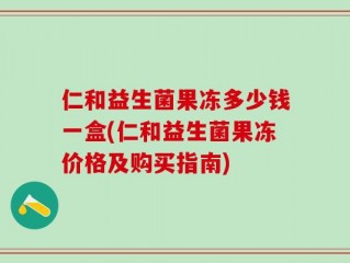 仁和益生菌果冻多少钱一盒(仁和益生菌果冻价格及购买指南)