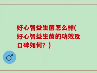 好心智益生菌怎么样(好心智益生菌的功效及口碑如何？)