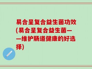 易合呈复合益生菌功效(易合呈复合益生菌——维护肠道健康的好选择)