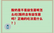 酸奶是不是益生菌呢怎么吃(酸奶含有益生菌吗？正确的吃法是什么？)