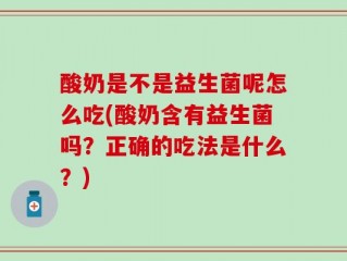 酸奶是不是益生菌呢怎么吃(酸奶含有益生菌吗？正确的吃法是什么？)